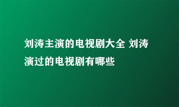 刘涛主演的电视剧大全 刘涛演过的电视剧有哪些