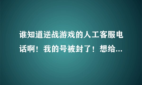 谁知道逆战游戏的人工客服电话啊！我的号被封了！想给他们打电话～可是找不到号啊