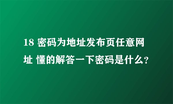 18 密码为地址发布页任意网址 懂的解答一下密码是什么？