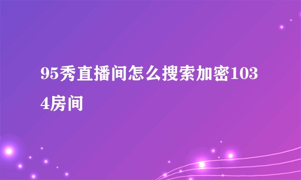 95秀直播间怎么搜索加密1034房间