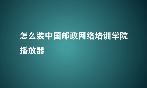 怎么装中国邮政网络培训学院播放器