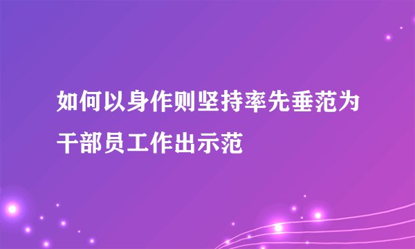 如何以身作则坚持率先垂范为干部员工作出示范