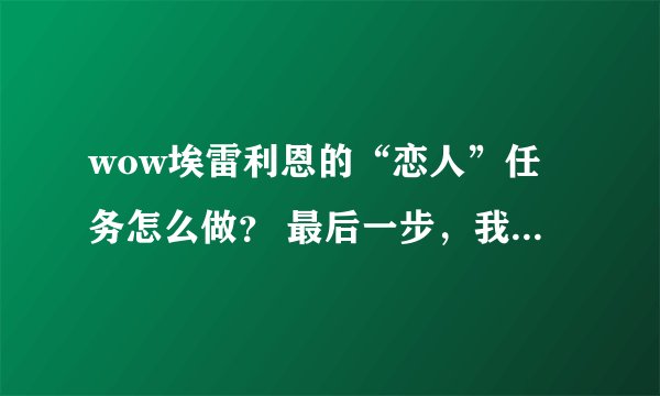wow埃雷利恩的“恋人”任务怎么做？ 最后一步，我不知道怎样使用卷轴