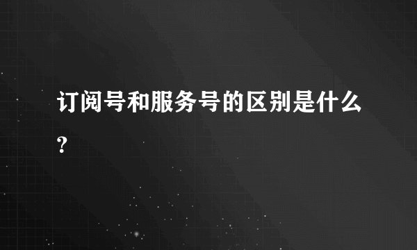 订阅号和服务号的区别是什么？