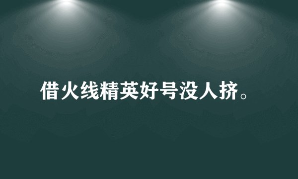 借火线精英好号没人挤。