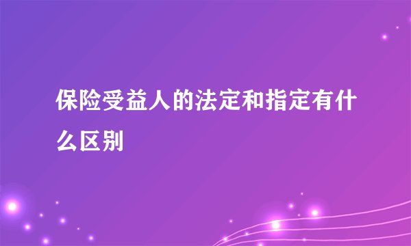 保险受益人的法定和指定有什么区别
