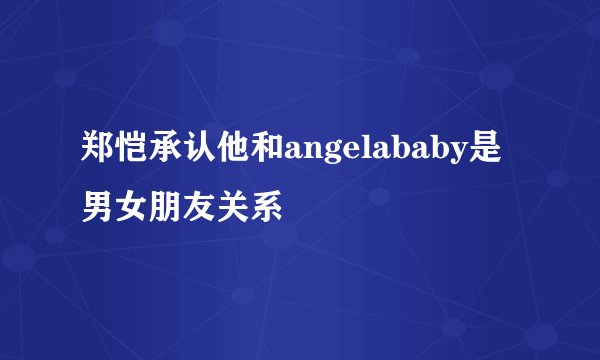 郑恺承认他和angelababy是男女朋友关系