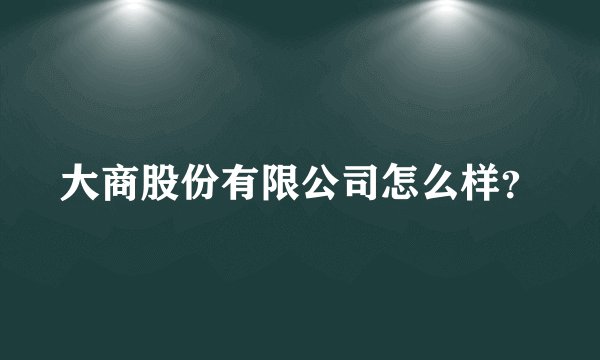 大商股份有限公司怎么样？