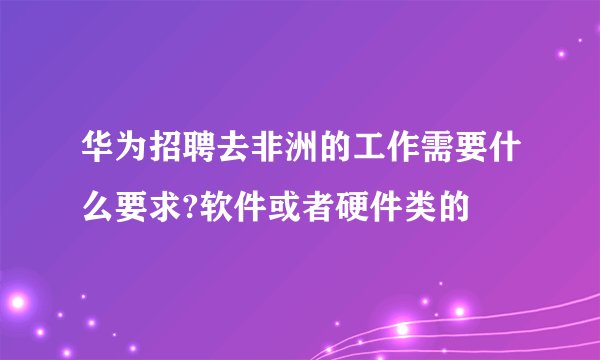 华为招聘去非洲的工作需要什么要求?软件或者硬件类的