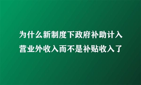 为什么新制度下政府补助计入营业外收入而不是补贴收入了