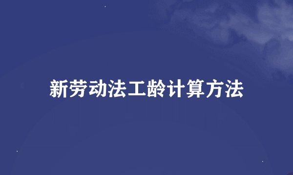 新劳动法工龄计算方法