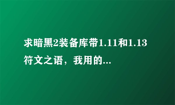 求暗黑2装备库带1.11和1.13符文之语，我用的ATMA，自带的装备库大部分不管用，都要自己合.