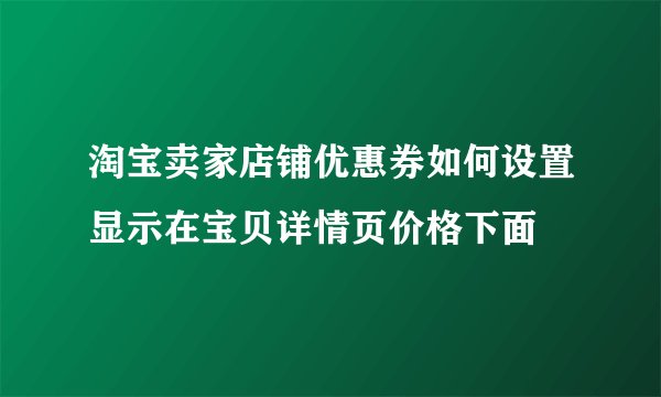 淘宝卖家店铺优惠券如何设置显示在宝贝详情页价格下面