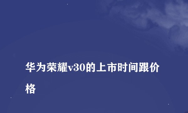
华为荣耀v30的上市时间跟价格

