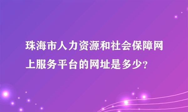 珠海市人力资源和社会保障网上服务平台的网址是多少？