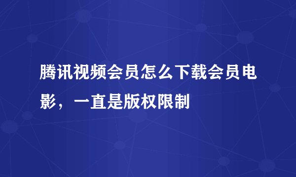 腾讯视频会员怎么下载会员电影，一直是版权限制