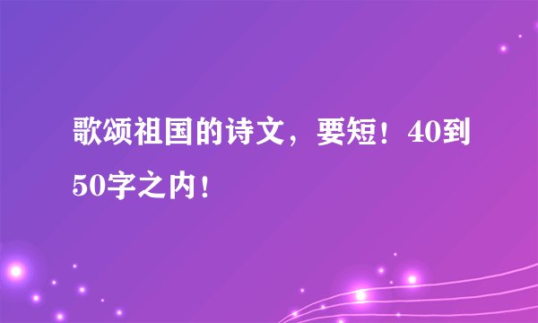 歌颂祖国的诗文，要短！40到50字之内！