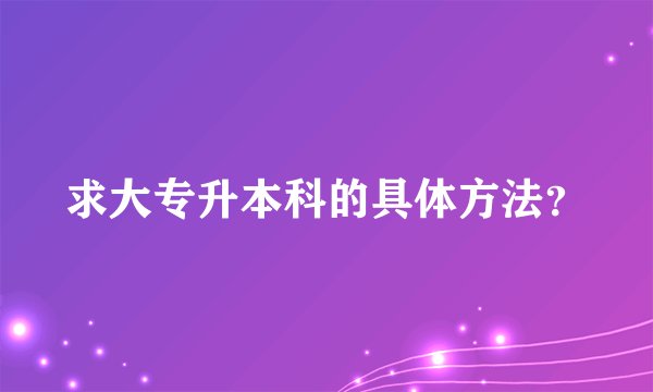 求大专升本科的具体方法？