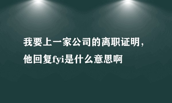 我要上一家公司的离职证明，他回复fyi是什么意思啊