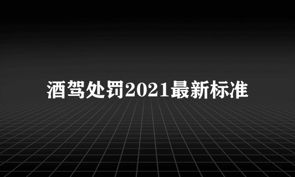 酒驾处罚2021最新标准