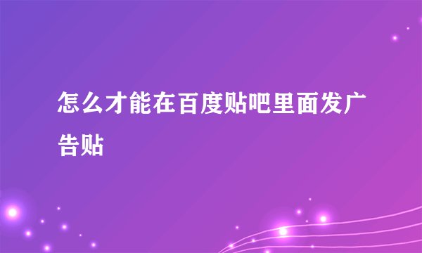 怎么才能在百度贴吧里面发广告贴