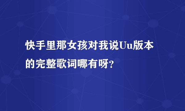 快手里那女孩对我说Uu版本的完整歌词哪有呀？