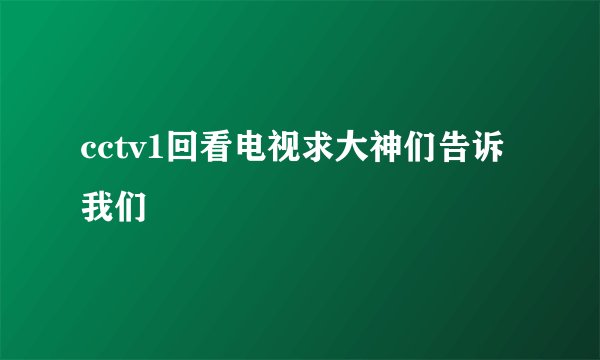 cctv1回看电视求大神们告诉我们