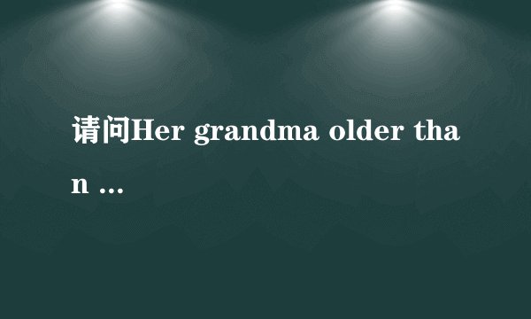 请问Her grandma older than my grandma .改错该怎么改