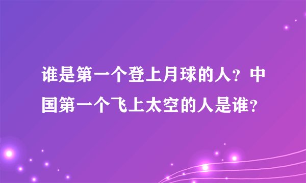 谁是第一个登上月球的人？中国第一个飞上太空的人是谁？
