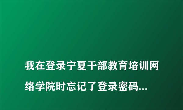 
我在登录宁夏干部教育培训网络学院时忘记了登录密码，请问怎么找回密码，用户名是642124197503193713

