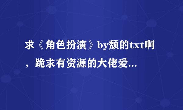 求《角色扮演》by颓的txt啊，跪求有资源的大佬爱我一次，