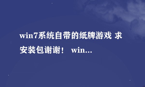 win7系统自带的纸牌游戏 求安装包谢谢！ win10系统不兼容自家的游戏也是醉了。