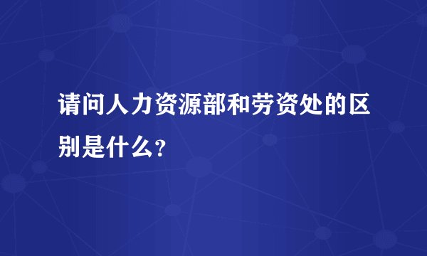 请问人力资源部和劳资处的区别是什么？