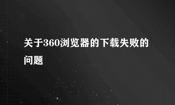 关于360浏览器的下载失败的问题