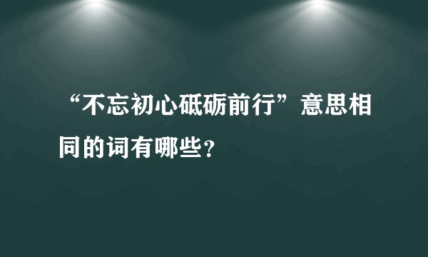 “不忘初心砥砺前行”意思相同的词有哪些？