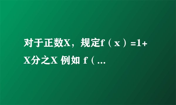 对于正数X，规定f（x）=1+X分之X 例如 f（3）=1+3分之3=4分之3 ，f（3分之1）=1+3