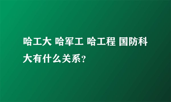 哈工大 哈军工 哈工程 国防科大有什么关系？