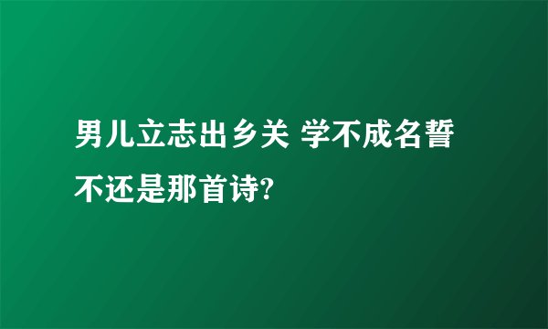 男儿立志出乡关 学不成名誓不还是那首诗?