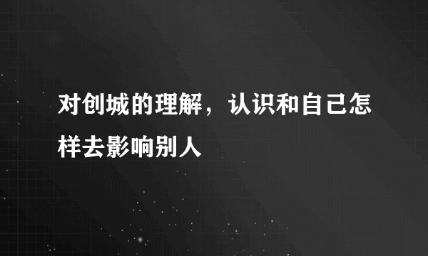 对创城的理解，认识和自己怎样去影响别人