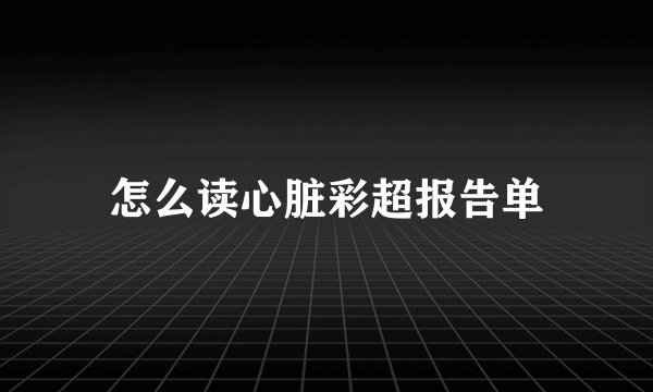 怎么读心脏彩超报告单
