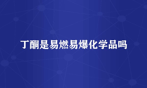 丁酮是易燃易爆化学品吗