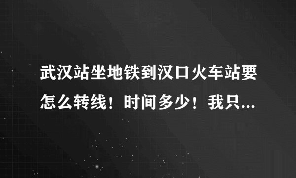 武汉站坐地铁到汉口火车站要怎么转线！时间多少！我只有一个小时赶不赶得上？