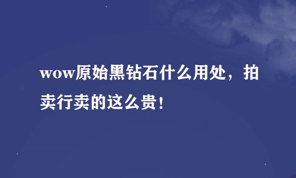 wow原始黑钻石什么用处，拍卖行卖的这么贵！