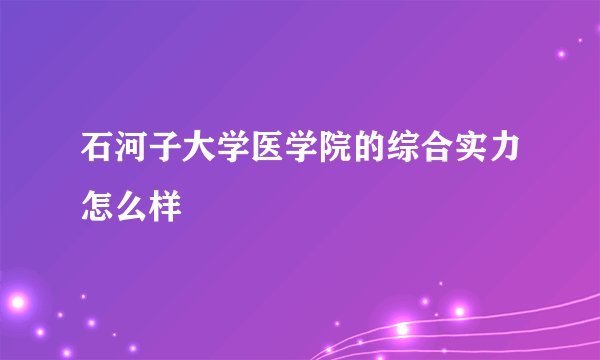 石河子大学医学院的综合实力怎么样