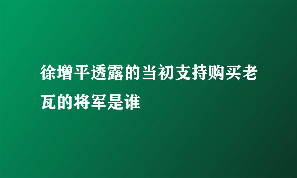 徐增平透露的当初支持购买老瓦的将军是谁