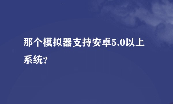 那个模拟器支持安卓5.0以上系统？