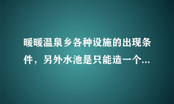 暖暖温泉乡各种设施的出现条件，另外水池是只能造一个吗？出来之后灯笼是不是就可以拆了