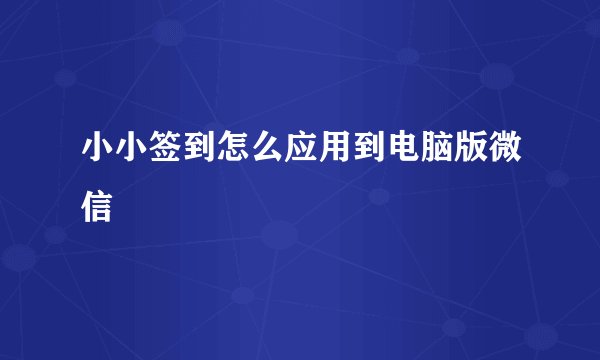 小小签到怎么应用到电脑版微信