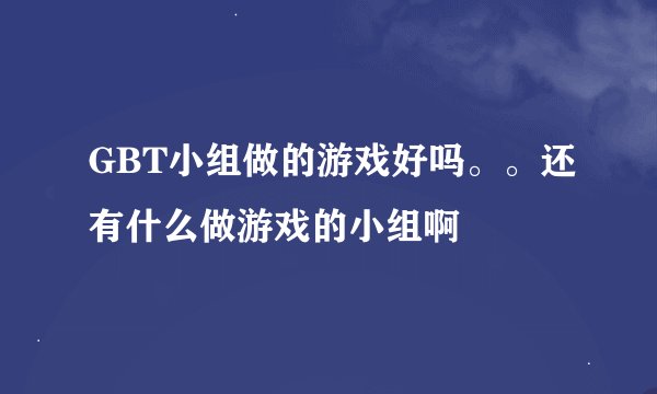 GBT小组做的游戏好吗。。还有什么做游戏的小组啊