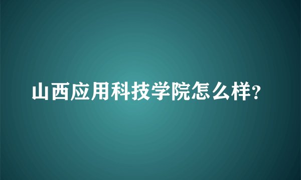 山西应用科技学院怎么样？